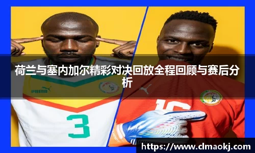 荷兰与塞内加尔精彩对决回放全程回顾与赛后分析