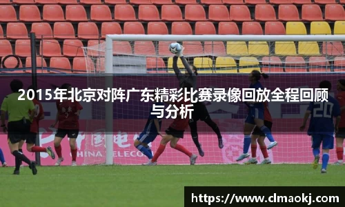 2015年北京对阵广东精彩比赛录像回放全程回顾与分析