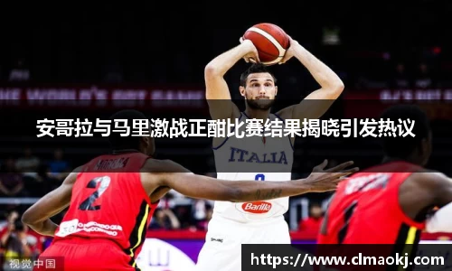 安哥拉与马里激战正酣比赛结果揭晓引发热议